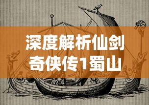 深度解析仙剑奇侠传1蜀山：从历史背景、角色塑造到情节走向的全方位剖析