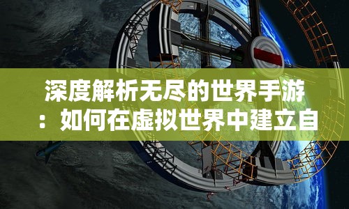 深度解析无尽的世界手游：如何在虚拟世界中建立自己的王国并实现无限可能