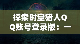 探索时空猎人QQ账号登录版：一次深度体验未来科技与历史冒险的奇妙结合