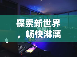 探索新世界，畅快淋漓：强烈推荐五款具有沉浸式体验的外国手游