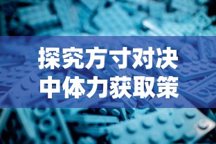 探究方寸对决中体力获取策略的重要性及最佳方式：深度掌握游戏规则与操作秘籍