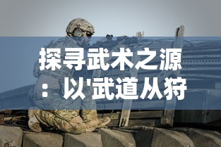 探寻武术之源：以'武道从狩猎开始'论述人类生存与战斗技巧的进化历程