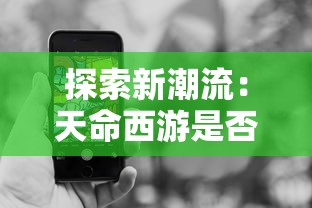 探索新潮流：天命西游是否推出手机版本，移动游戏市场能否迎来新变革