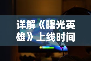 详解《曙光英雄》上线时间：探讨该款先锋游戏对电竞市场带来的创新冲击