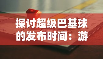 探讨超级巴基球的发布时间：游戏文化如何在时间中逐步发展和深迷玩家的理由详解