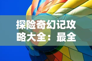 探险奇幻记攻略大全：最全面的冒险指南，解析角色技能、隐藏任务及神秘区域解锁技巧