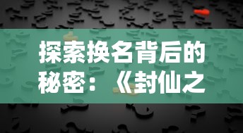 探索换名背后的秘密：《封仙之怒》如今究竟被更名为何种称呼？