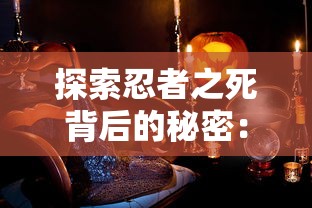 探索忍者之死背后的秘密：《忍者必须死3戌时》中角色复仇与生死观的深度解读