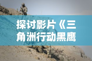 探讨影片《三角洲行动黑鹰坠落》：人性与战争的深度碰撞——从兵士生死对抗中的战场伦理话题展开