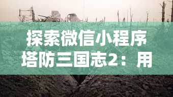 探索微信小程序塔防三国志2：用智慧与策略指挥三国战场，感受历史与游戏的完美融合