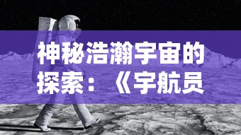 神秘浩瀚宇宙的探索：《宇航员星空冒险中文版》引领我们深入了解科幻与现实交融的星际旅行