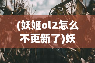 (妖姬ol2怎么不更新了)妖姬ol2真的结束了？揭秘该游戏是否因经营不善而宣告倒闭