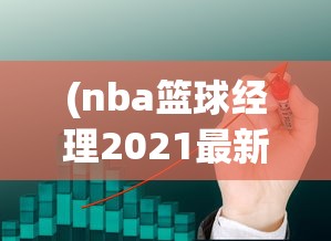 (nba篮球经理2021最新版)体验极致篮球运营策略！揭秘NBA篮球经理2024中文版全新升级功能