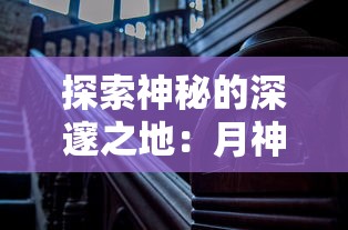 探索神秘的深邃之地：月神的迷宫wiki中详细解析迷宫设计、角色设定以及游戏攻略策略