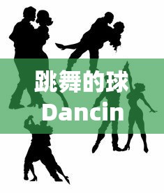 跳舞的球Dancingball:揭秘现代科技如何赋予静态物体生命力和艺术魅力 跳舞的球Dancingball:揭秘现代科技如何赋予静态物体生命力和艺术魅力