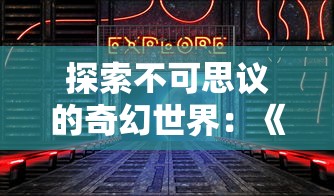 探索不可思议的奇幻世界:《幻书启世录》现存游玩平台以及玩法详解 探索不可思议的奇幻世界:《幻书启世录》现存游玩平台以及玩法详解