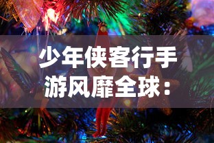 少年侠客行手游风靡全球：以传统武侠文化为核心，探究各式玩法和角色成长路径新趋势