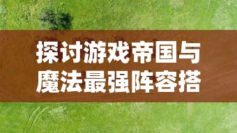 探讨游戏帝国与魔法最强阵容搭配：以有效资源利用与实力兼备为关键要点