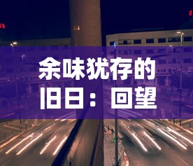 余味犹存的旧日：回望历史镜中的龙与家园-时光交错的传奇缩影