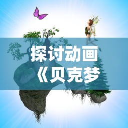 探讨动画《贝克梦大冒险》因涉嫌抄袭被下架的风波：原创还是借鉴、引用还是剽窃？