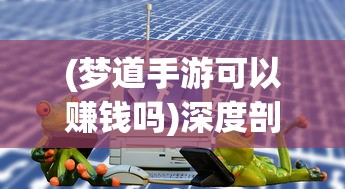 (梦道手游可以赚钱吗)深度剖析梦道手游100攻略大全，让你在游戏中所向披靡