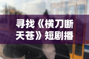 寻找《横刀断天苍》短剧播放地址，一起揭露剧中每个角色的魅力