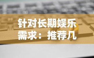 针对长期娱乐需求：推荐几款耐玩又具有高度互动性的手游给广大手游爱好者