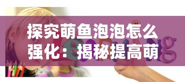 探究萌鱼泡泡怎么强化:揭秘提高萌鱼泡泡战斗力与生存能力的秘籍 探究萌鱼泡泡怎么强化:揭秘提高萌鱼泡泡战斗力与生存能力的秘籍