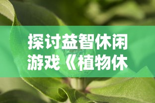 探讨益智休闲游戏《植物休闲大作战》的起源及其对现代电子游戏产业的影响