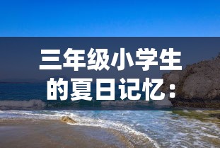 三年级小学生的夏日记忆：品味大海的美丽与神秘，享受海边玩耍的欢乐时光，一份100字的精彩旅游作文