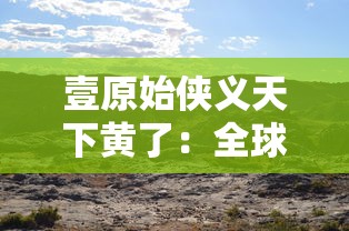 壹原始侠义天下黄了：全球生态环境恶化引起的原始部落土壤黄化现象及其影响研究