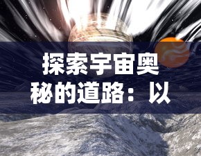 探索宇宙奥秘的道路：以'永无止境和永无止尽'为主题的科学研究深度探讨