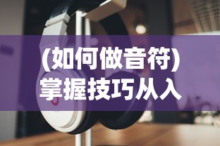 (如何做音符)掌握技巧从入门到精通：不休的音符音乐制作全能教程详解