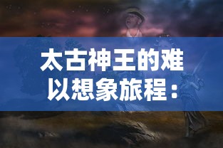 太古神王的难以想象旅程：在神秘世界中，他如何利用百万充值点，成就神王之位