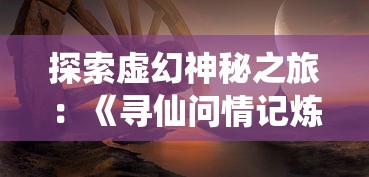 探索虚幻神秘之旅：《寻仙问情记炼蛊配方》中的古老阵法与炼蛊秘术揭秘