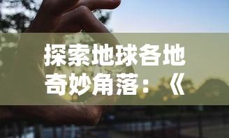 探索地球各地奇妙角落：《球球环游世界中文版》玩家亲身旅行体验分享