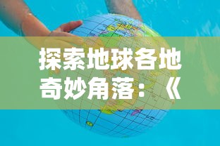 探索地球各地奇妙角落：《球球环游世界中文版》玩家亲身旅行体验分享