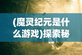 (魔灵纪元是什么游戏)探索秘密的魔灵纪元：揭秘旧世界入口如何在神秘古堡中打开