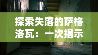 探索失落的萨格洛瓦：一次揭示古代文明遗迹与历史密码的深度考察之旅