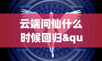 云端问仙什么时候回归"：探讨现代科技环境下人们对于传统文化回归的期待与实现可能性