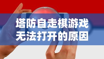 塔防自走棋游戏无法打开的原因及其有效解决方法探析：针对网络问题的实用操作指南