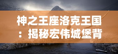 神之王座洛克王国：揭秘宏伟城堡背后的神秘力量与众神的震撼对决