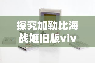 探究加勒比海战姬旧版vivo游戏：版本更新带来的创新玩法与用户体验提升