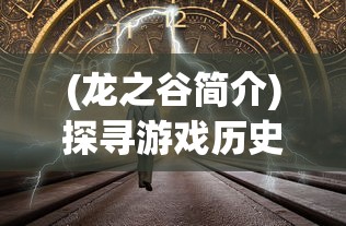 (龙之谷简介)探寻游戏历史：回顾龙之谷的全球上线时间和影响力演变进程