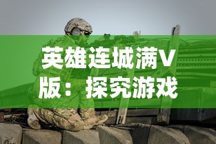 英雄连城满V版：探究游戏内独特战斗系统与英雄角色深度塑造的关联性