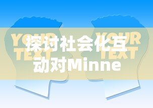探讨社会化互动对Minnes游戏用户吸引力的影响:以玩家心理参与度为视角的深度分析 探讨社会化互动对Minnes游戏用户吸引力的影响:以玩家心理参与度为视角的深度分析