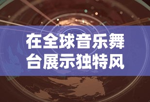 在全球音乐舞台展示独特风采:深入剖析音乐世界赛特斯的魅力与变革之道 在全球音乐舞台展示独特风采:深入剖析音乐世界赛特斯的魅力与变革之道