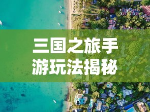 三国之旅手游玩法揭秘：战略决策与角色培养如何玩转其中的国家争霸战