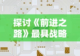 探讨《前进之路》最具战略性的阵容配置：如何根据对手策略灵活调整我方的阵型？