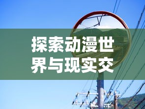 探索动漫世界与现实交织的奇妙：以时空中的绘旅人为镜，揭秘动漫与现实的互动关联